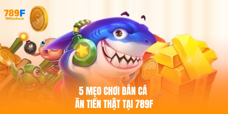 Bật mí 5 Mẹo chơi bắn cá ăn tiền thật khi cá cược tại 789F